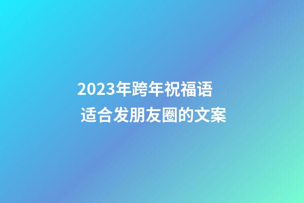 2023年跨年祝福语 适合发朋友圈的文案